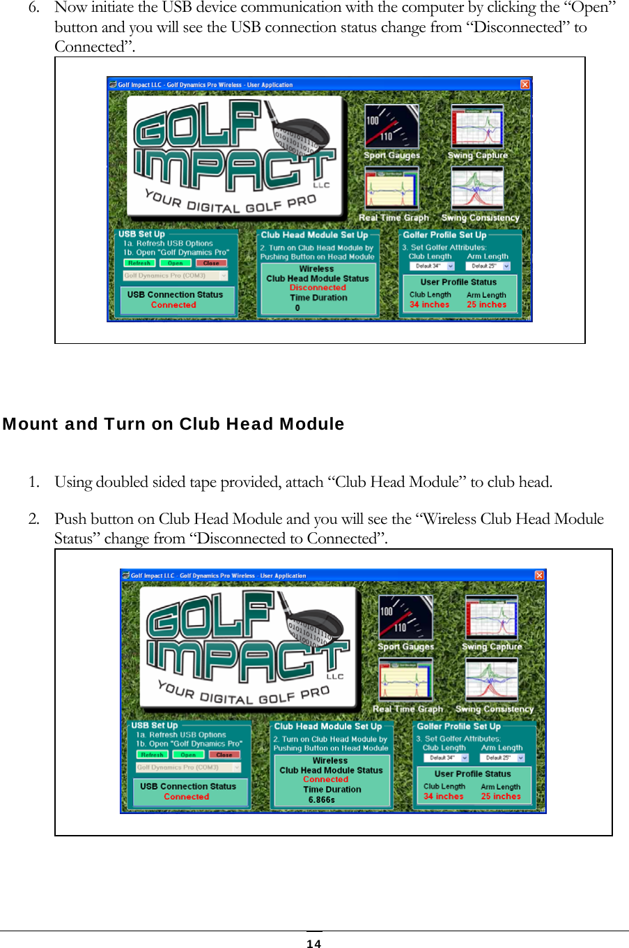  14 6. Now initiate the USB device communication with the computer by clicking the &ldquo;Open&rdquo; button and you will see the USB connection status change from &ldquo;Disconnected&rdquo; to Connected&rdquo;.           Mount and Turn on Club Head Module   1. Using doubled sided tape provided, attach &ldquo;Club Head Module&rdquo; to club head. 2. Push button on Club Head Module and you will see the &ldquo;Wireless Club Head Module Status&rdquo; change from &ldquo;Disconnected to Connected&rdquo;.          