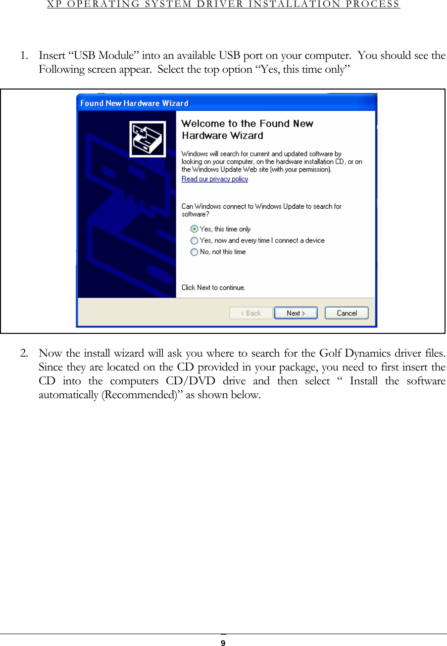   9  XP OPERATING SYSTEM DRIVER INSTALLATION PROCESS  1. Insert &ldquo;USB Module&rdquo; into an available USB port on your computer.  You should see the Following screen appear.  Select the top option &ldquo;Yes, this time only&rdquo;  2. Now the install wizard will ask you where to search for the Golf Dynamics driver files.  Since they are located on the CD provided in your package, you need to first insert the CD into the computers CD/DVD drive and then select &ldquo; Install the software automatically (Recommended)&rdquo; as shown below.  