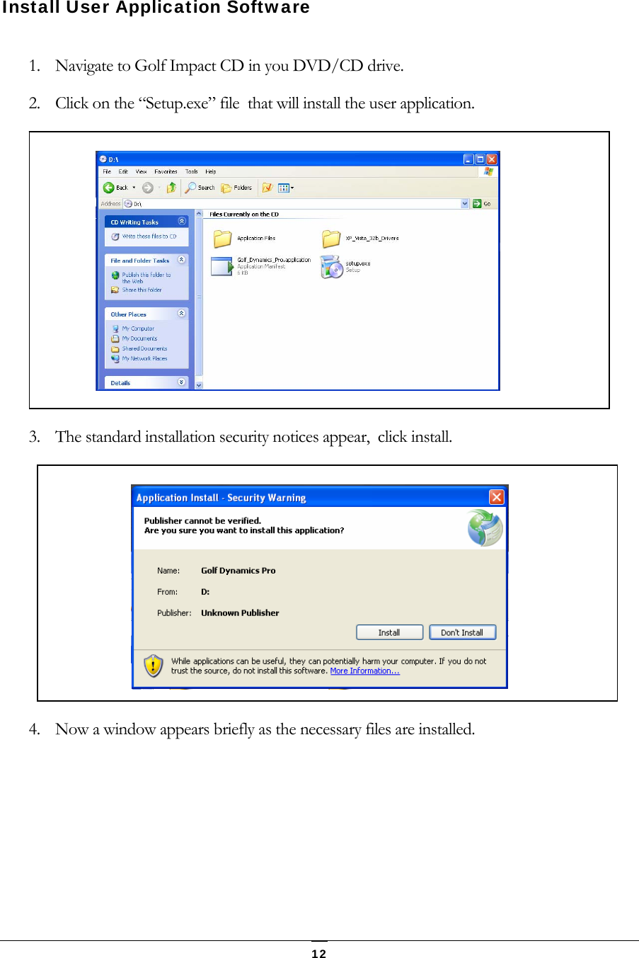   12 Install User Application Software  1. Navigate to Golf Impact CD in you DVD/CD drive. 2. Click on the &ldquo;Setup.exe&rdquo; file  that will install the user application.  3. The standard installation security notices appear,  click install.      4. Now a window appears briefly as the necessary files are installed.   