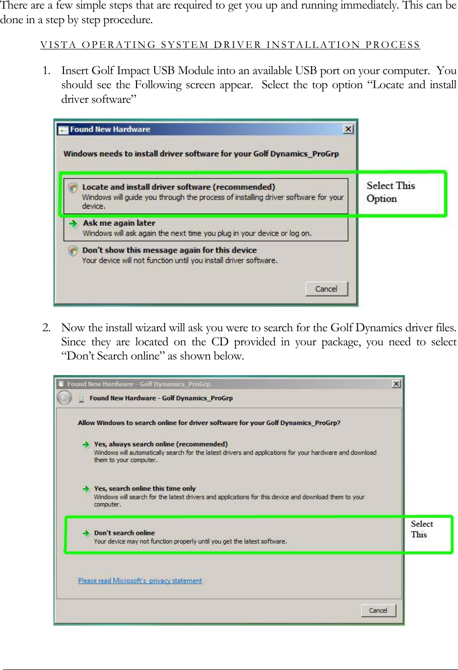   There are a few simple steps that are required to get you up and running immediately. This can be done in a step by step procedure. VISTA OPERATING SYSTEM DRIVER INSTALLATION PROCESS 1. Insert Golf Impact USB Module into an available USB port on your computer.  You should see the Following screen appear.  Select the top option &ldquo;Locate and install driver software&rdquo;  2. Now the install wizard will ask you were to search for the Golf Dynamics driver files.  Since they are located on the CD provided in your package, you need to select &ldquo;Don&rsquo;t Search online&rdquo; as shown below.  
