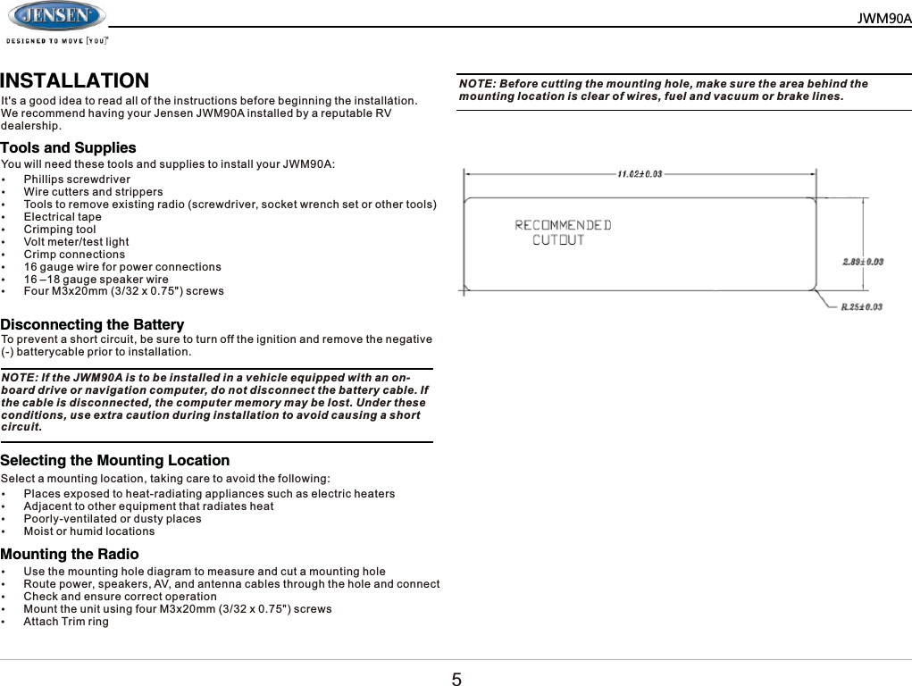     ,167$//$7,21,WVDJRRGLGHDWRUHDGDOORIWKHLQVWUXFWLRQVEHIRUHEHJLQQLQJWKHLQVWDOODWLRQ:HUHFRPPHQGKDYLQJ\RXU-HQVHQ-:0$LQVWDOOHGE\DUHSXWDEOH59GHDOHUVKLS127(,IWKH-:0$LVWREHLQVWDOOHGLQDYHKLFOHHTXLSSHGZLWKDQRQERDUGGULYHRUQDYLJDWLRQFRPSXWHUGRQRWGLVFRQQHFWWKHEDWWHU\FDEOH,IWKHFDEOHLVGLVFRQQHFWHGWKHFRPSXWHUPHPRU\PD\EHORVW8QGHUWKHVHFRQGLWLRQVXVHH[WUDFDXWLRQGXULQJLQVWDOODWLRQWRDYRLGFDXVLQJDVKRUWFLUFXLW127(%HIRUHFXWWLQJWKHPRXQWLQJKROHPDNHVXUHWKHDUHDEHKLQGWKHPRXQWLQJORFDWLRQLVFOHDURIZLUHVIXHODQGYDFXXPRUEUDNHOLQHV<RXZLOOQHHGWKHVHWRROVDQGVXSSOLHVWRLQVWDOO\RXU-:0$6HOHFWDPRXQWLQJORFDWLRQWDNLQJFDUHWRDYRLGWKHIROORZLQJ7RSUHYHQWDVKRUWFLUFXLWEHVXUHWRWXUQRIIWKHLJQLWLRQDQGUHPRYHWKHQHJDWLYHEDWWHU\FDEOHSULRUWRLQVWDOODWLRQy3KLOOLSVVFUHZGULYHUy:LUHFXWWHUVDQGVWULSSHUVy7RROVWRUHPRYHH[LVWLQJUDGLRVFUHZGULYHUVRFNHWZUHQFKVHWRURWKHUWRROVy(OHFWULFDOWDSHy&amp;ULPSLQJWRROy9ROWPHWHUWHVWOLJKWy&amp;ULPSFRQQHFWLRQVyJDXJHZLUHIRUSRZHUFRQQHFWLRQVy&plusmn;JDXJHVSHDNHUZLUHy)RXU0[PP[VFUHZVy3ODFHVH[SRVHGWRKHDWUDGLDWLQJDSSOLDQFHVVXFKDVHOHFWULFKHDWHUVy$GMDFHQWWRRWKHUHTXLSPHQWWKDWUDGLDWHVKHDWy3RRUO\YHQWLODWHGRUGXVW\SODFHVy0RLVWRUKXPLGORFDWLRQV7RROVDQG6XSSOLHV'LVFRQQHFWLQJWKH%DWWHU\6HOHFWLQJWKH0RXQWLQJ/RFDWLRQ0RXQWLQJWKH5DGLRy8VHWKHPRXQWLQJKROHGLDJUDPWRPHDVXUHDQGFXWDPRXQWLQJKROHy5RXWHSRZHUVSHDNHUV$9DQGDQWHQQDFDEOHVWKURXJKWKHKROHDQGFRQQHFWy&amp;KHFNDQGHQVXUHFRUUHFWRSHUDWLRQy0RXQWWKHXQLWXVLQJIRXU0[PP[VFUHZVy$WWDFK7ULPULQJ0=3$