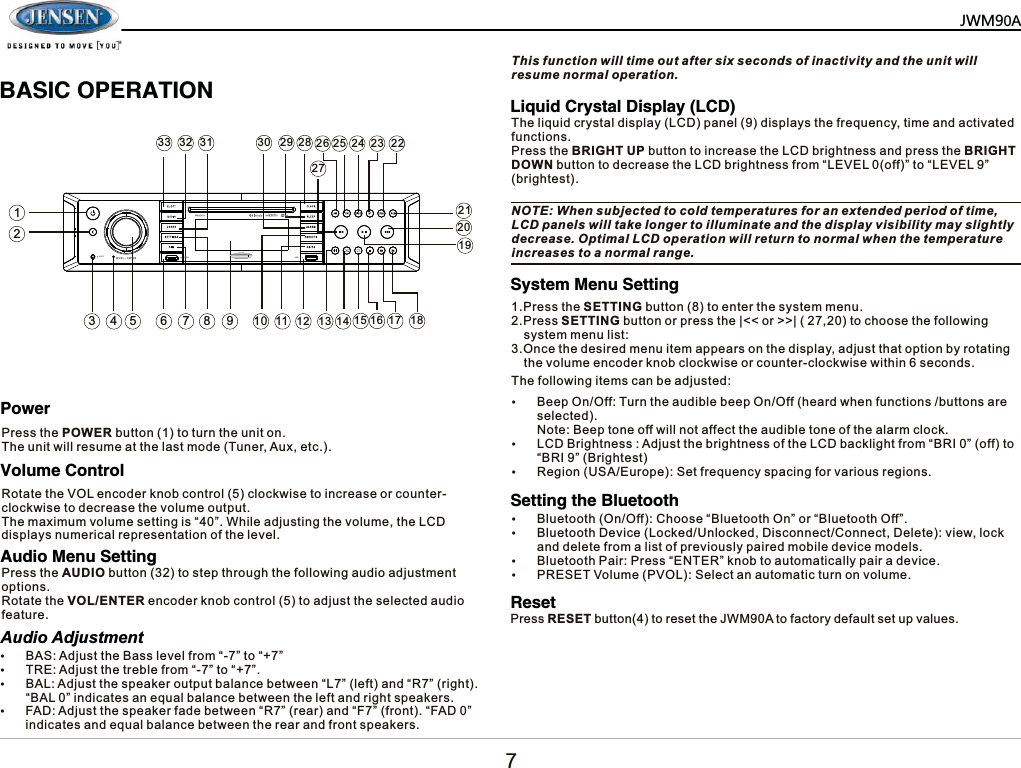   %$6,&amp;23(5$7,213RZHU9ROXPH&amp;RQWURO$XGLR0HQX6HWWLQJ$XGLR$GMXVWPHQW6\VWHP0HQX6HWWLQJ6HWWLQJWKH%OXHWRRWK5HVHW/LTXLG&amp;U\VWDO'LVSOD\/&amp;'3UHVVWKH32:(5EXWWRQWRWXUQWKHXQLWRQ7KHXQLWZLOOUHVXPHDWWKHODVWPRGH7XQHU$X[HWF5RWDWHWKH92/HQFRGHUNQREFRQWUROFORFNZLVHWRLQFUHDVHRUFRXQWHUFORFNZLVHWRGHFUHDVHWKHYROXPHRXWSXW7KHPD[LPXPYROXPHVHWWLQJLV&sup3;&acute;:KLOHDGMXVWLQJWKHYROXPHWKH/&amp;'GLVSOD\VQXPHULFDOUHSUHVHQWDWLRQRIWKHOHYHO3UHVVWKH$8',2EXWWRQWRVWHSWKURXJKWKHIROORZLQJDXGLRDGMXVWPHQWRSWLRQV5RWDWHWKH92/(17(5HQFRGHUNQREFRQWUROWRDGMXVWWKHVHOHFWHGDXGLRIHDWXUH7KLVIXQFWLRQZLOOWLPHRXWDIWHUVL[VHFRQGVRILQDFWLYLW\DQGWKHXQLWZLOOUHVXPHQRUPDORSHUDWLRQ7KHIROORZLQJLWHPVFDQEHDGMXVWHGy%HHS2Q2II7XUQWKHDXGLEOHEHHS2Q2IIKHDUGZKHQIXQFWLRQVEXWWRQVDUHVHOHFWHG1RWH%HHSWRQHRIIZLOOQRWDIIHFWWKHDXGLEOHWRQHRIWKHDODUPFORFNy/&amp;'%ULJKWQHVV$GMXVWWKHEULJKWQHVVRIWKH/&amp;'EDFNOLJKWIURP&sup3;%5,&acute;RIIWR&sup3;%5,&acute;%ULJKWHVWy5HJLRQ86$(XURSH6HWIUHTXHQF\VSDFLQJIRUYDULRXVUHJLRQVy%OXHWRRWK2Q2II&amp;KRRVH&sup3;%OXHWRRWK2Q&acute;RU&sup3;%OXHWRRWK2II&acute;y%OXHWRRWK'HYLFH/RFNHG8QORFNHG'LVFRQQHFW&amp;RQQHFW'HOHWHYLHZORFNDQGGHOHWHIURPDOLVWRISUHYLRXVO\SDLUHGPRELOHGHYLFHPRGHOVy%OXHWRRWK3DLU3UHVV&sup3;(17(5&acute;NQREWRDXWRPDWLFDOO\SDLUDGHYLFHy35(6(79ROXPH392/6HOHFWDQDXWRPDWLFWXUQRQYROXPHy%$6$GMXVWWKH%DVVOHYHOIURP&sup3;&acute;WR&sup3;&acute;y75($GMXVWWKHWUHEOHIURP&sup3;&acute;WR&sup3;&acute;y%$/$GMXVWWKHVSHDNHURXWSXWEDODQFHEHWZHHQ&sup3;/&acute;OHIWDQG&sup3;5&acute;ULJKW&sup3;%$/&acute;LQGLFDWHVDQHTXDOEDODQFHEHWZHHQWKHOHIWDQGULJKWVSHDNHUVy)$'$GMXVWWKHVSHDNHUIDGHEHWZHHQ&sup3;5&acute;UHDUDQG&sup3;)&acute;IURQW&sup3;)$'&acute;LQGLFDWHVDQGHTXDOEDODQFHEHWZHHQWKHUHDUDQGIURQWVSHDNHUV3UHVVWKH6(77,1*EXWWRQWRHQWHUWKHV\VWHPPHQX3UHVV6(77,1*EXWWRQRUSUHVVWKH_RU!!_WRFKRRVHWKHIROORZLQJV\VWHPPHQXOLVW2QFHWKHGHVLUHGPHQXLWHPDSSHDUVRQWKHGLVSOD\DGMXVWWKDWRSWLRQE\URWDWLQJWKHYROXPHHQFRGHUNQREFORFNZLVHRUFRXQWHUFORFNZLVHZLWKLQVHFRQGV7KHOLTXLGFU\VWDOGLVSOD\/&amp;'SDQHOGLVSOD\VWKHIUHTXHQF\WLPHDQGDFWLYDWHGIXQFWLRQV3UHVVWKH%5,*+783EXWWRQWRLQFUHDVHWKH/&amp;'EULJKWQHVVDQGSUHVVWKH%5,*+7'2:1EXWWRQWRGHFUHDVHWKH/&amp;'EULJKWQHVVIURP&sup3;/(9(/RII&acute;WR&sup3;/(9(/&acute;EULJKWHVW127(:KHQVXEMHFWHGWRFROGWHPSHUDWXUHVIRUDQH[WHQGHGSHULRGRIWLPH/&amp;'SDQHOVZLOOWDNHORQJHUWRLOOXPLQDWHDQGWKHGLVSOD\YLVLELOLW\PD\VOLJKWO\GHFUHDVH2SWLPDO/&amp;'RSHUDWLRQZLOOUHWXUQWRQRUPDOZKHQWKHWHPSHUDWXUHLQFUHDVHVWRDQRUPDOUDQJH3UHVV5(6(7EXWWRQWRUHVHWWKH-:0$WRIDFWRU\GHIDXOWVHWXSYDOXHV0=3$         $8; +'0, 86%