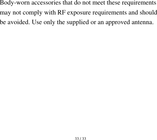  33 / 33  Body-worn accessories that do not meet these requirements may not comply with RF exposure requirements and should be avoided. Use only the supplied or an approved antenna.   