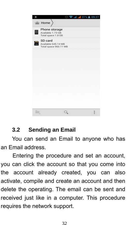  32  3.2   Sending an Email You can send an Email to anyone who has an Email address. Entering the procedure and set an account, you can click the account so that you come into the account already created, you can also activate, compile and create an account and then delete the operating. The email can be sent and received just like in a computer. This procedure requires the network support. 