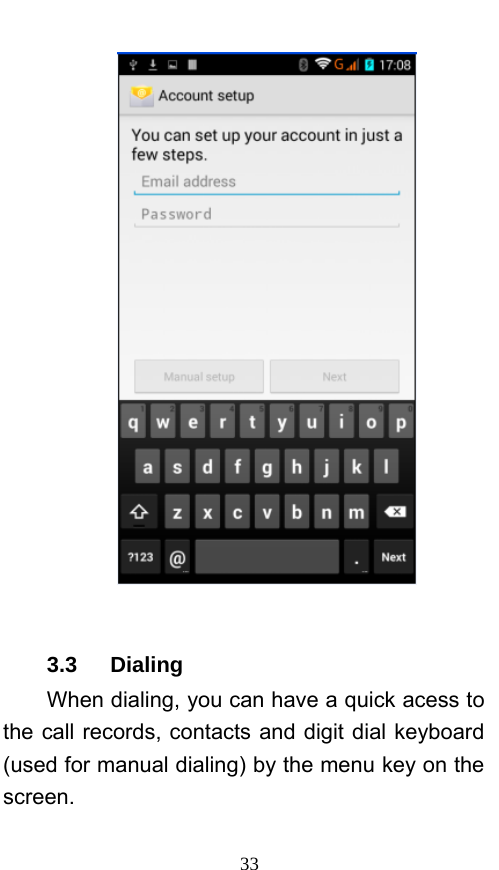  33   3.3   Dialing When dialing, you can have a quick acess to the call records, contacts and digit dial keyboard (used for manual dialing) by the menu key on the screen. 