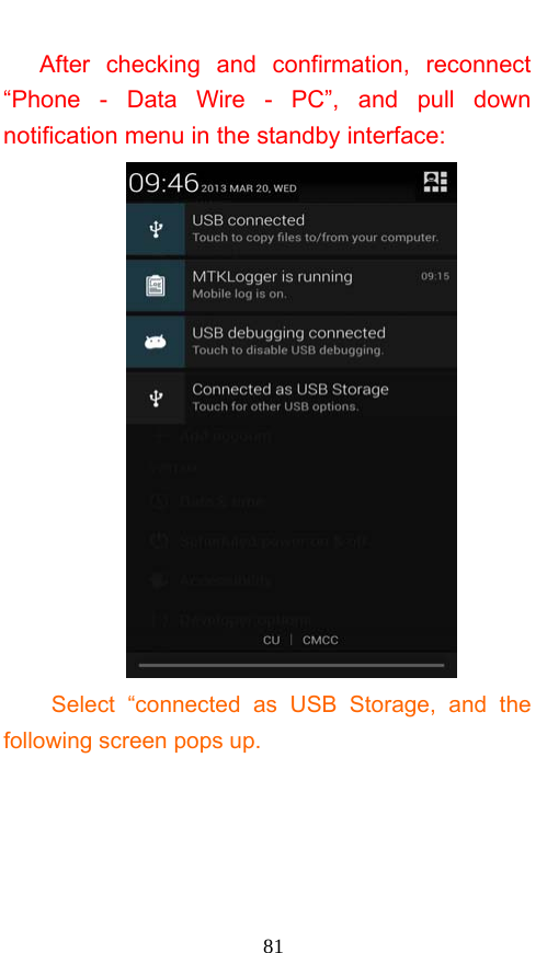  81 After checking and confirmation, reconnect “Phone - Data Wire - PC”, and pull down notification menu in the standby interface:  Select “connected as USB Storage, and the following screen pops up. 