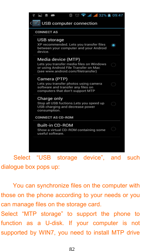  82  Select “USB storage device”, and such dialogue box pops up:  You can synchronize files on the computer with those on the phone according to your needs or you can manage files on the storage card. Select “MTP storage” to support the phone to function as a U-disk. If your computer is not supported by WIN7, you need to install MTP drive 