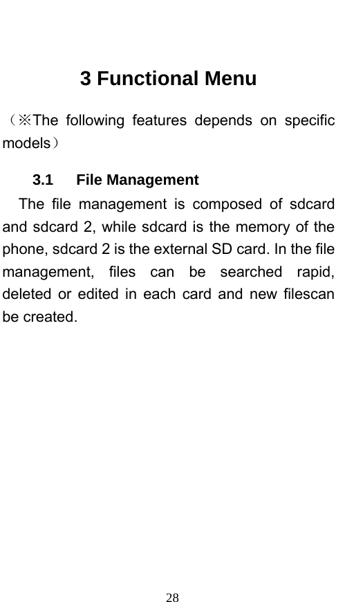  28  3 Functional Menu （※The following features depends on specific models） 3.1   File Management The file management is composed of sdcard and sdcard 2, while sdcard is the memory of the phone, sdcard 2 is the external SD card. In the file management, files can be searched rapid, deleted or edited in each card and new filescan be created.   