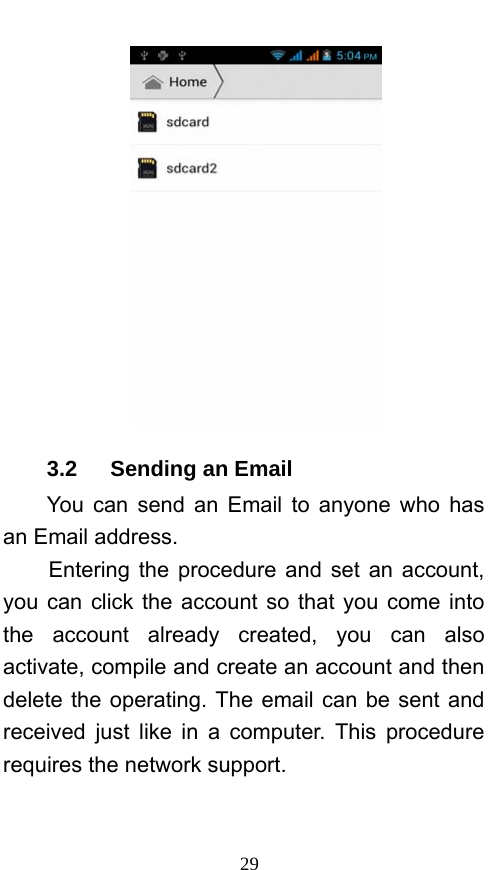  29  3.2   Sending an Email You can send an Email to anyone who has an Email address. Entering the procedure and set an account, you can click the account so that you come into the account already created, you can also activate, compile and create an account and then delete the operating. The email can be sent and received just like in a computer. This procedure requires the network support. 