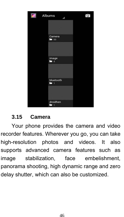  46  3.15   Camera Your phone provides the camera and video recorder features. Wherever you go, you can take high-resolution photos and videos. It also supports advanced camera features such as image stabilization, face embelishment, panorama shooting, high dynamic range and zero delay shutter, which can also be customized.   