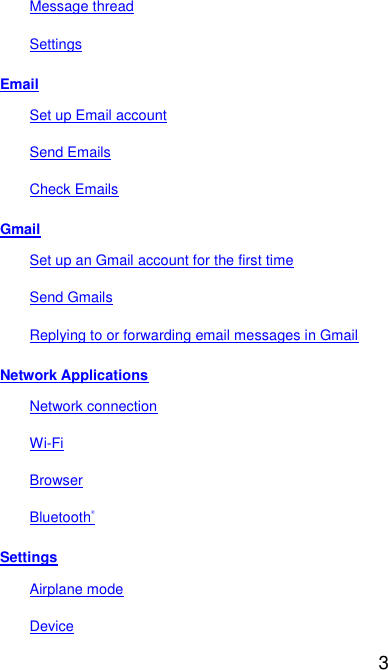  3 Message thread Settings Email Set up Email account Send Emails Check Emails Gmail Set up an Gmail account for the first time Send Gmails Replying to or forwarding email messages in Gmail Network Applications Network connection Wi-Fi Browser Bluetooth® Settings Airplane mode Device 