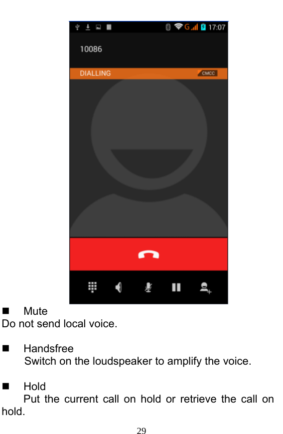  29   Mute Do not send local voice.     Handsfree Switch on the loudspeaker to amplify the voice.     Hold Put the current call on hold or retrieve the call on hold. 