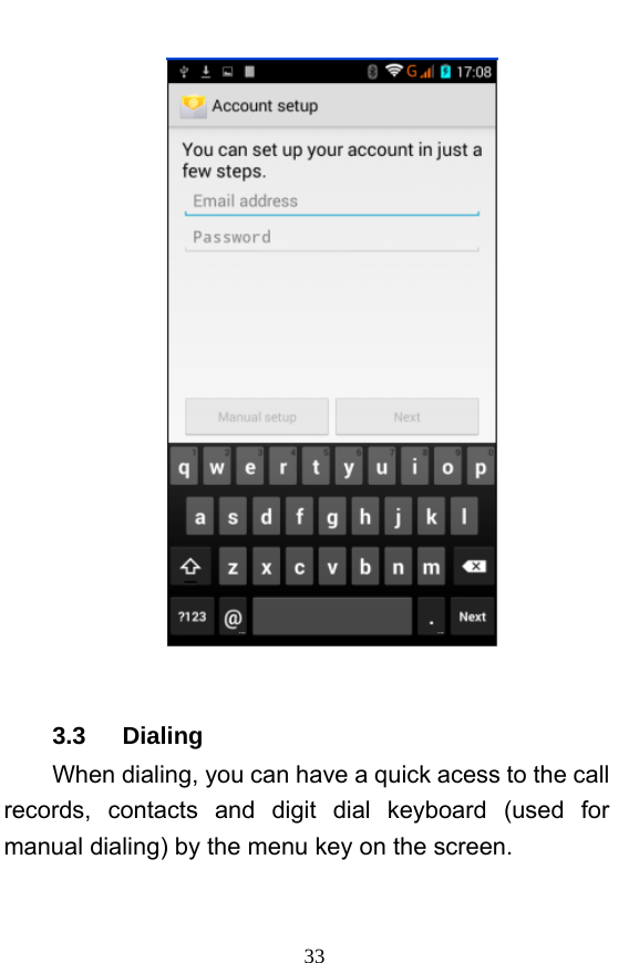  33   3.3   Dialing When dialing, you can have a quick acess to the call records, contacts and digit dial keyboard (used for manual dialing) by the menu key on the screen. 