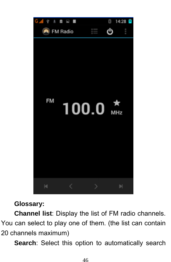  46  Glossary: Channel list: Display the list of FM radio channels. You can select to play one of them. (the list can contain 20 channels maximum) Search: Select this option to automatically search 