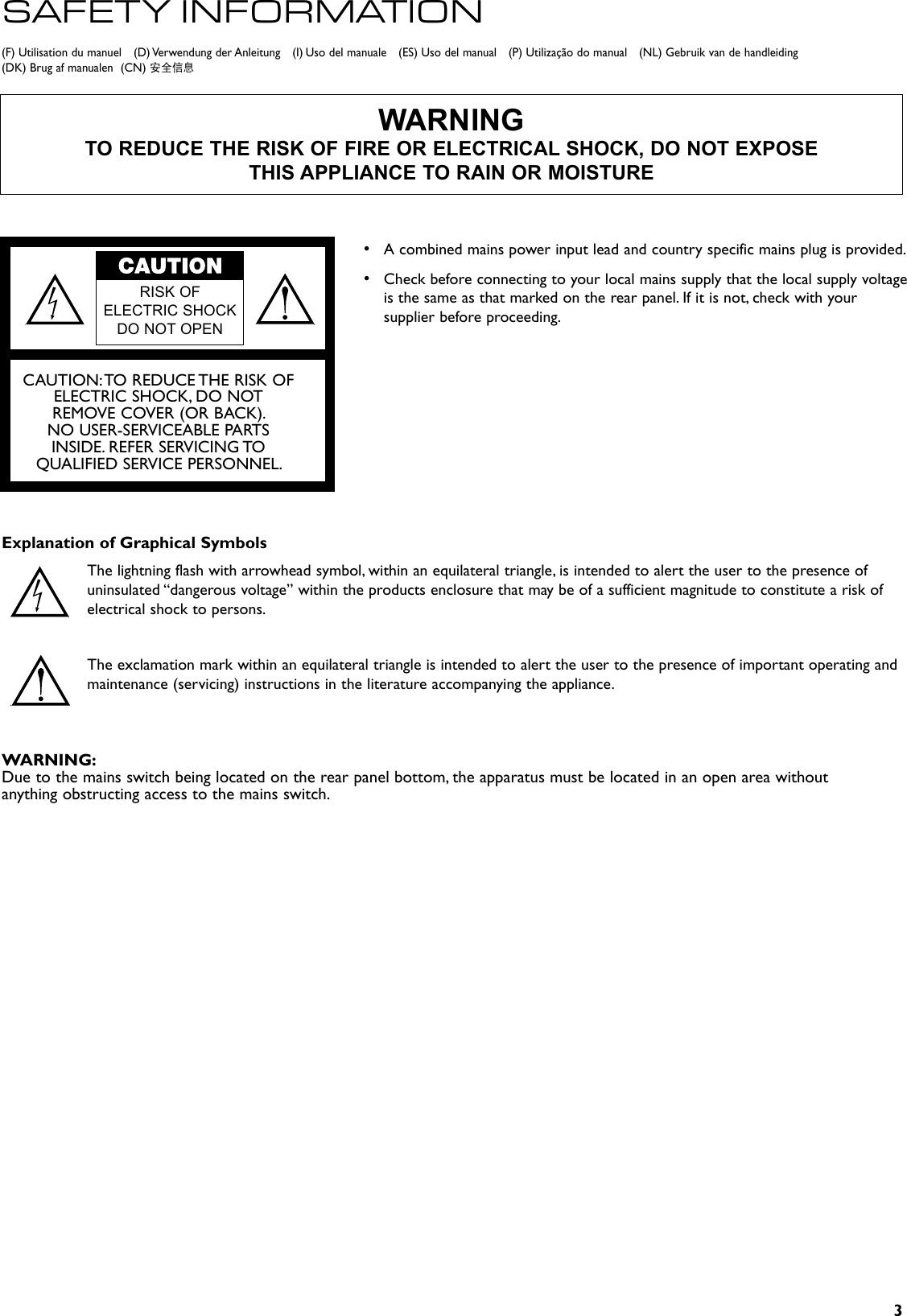 3(F) Utilisation du manuel    (D) Verwendung der Anleitung    (I) Uso del manuale    (ES) Uso del manual    (P) Utilização do manual    (NL) Gebruik van de handleiding     (DK) Brug af manualen  (CN) 安全信息SAFETY INFORMATIONWARNINGTO REDUCE THE RISK OF FIRE OR ELECTRICAL SHOCK, DO NOT EXPOSE THIS APPLIANCE TO RAIN OR MOISTURECAUTION: TO REDUCE THE RISK OFELECTRIC SHOCK, DO NOT REMOVE COVER (OR BACK).NO USER-SERVICEABLE PARTS INSIDE. REFER SERVICING TO QUALIFIED SERVICE PERSONNEL.Explanation of Graphical SymbolsThe lightning flash with arrowhead symbol, within an equilateral triangle, is intended to alert the user to the presence of uninsulated “dangerous voltage” within the products enclosure that may be of a sufficient magnitude to constitute a risk of electrical shock to persons.The exclamation mark within an equilateral triangle is intended to alert the user to the presence of important operating and maintenance (servicing) instructions in the literature accompanying the appliance.RISK OF ELECTRIC SHOCK DO NOT OPEN•  A combined mains power input lead and country specific mains plug is provided.•  Check before connecting to your local mains supply that the local supply voltage is the same as that marked on the rear panel. If it is not, check with your supplier before proceeding. WARNING:Due to the mains switch being located on the rear panel bottom, the apparatus must be located in an open area without anything obstructing access to the mains switch.