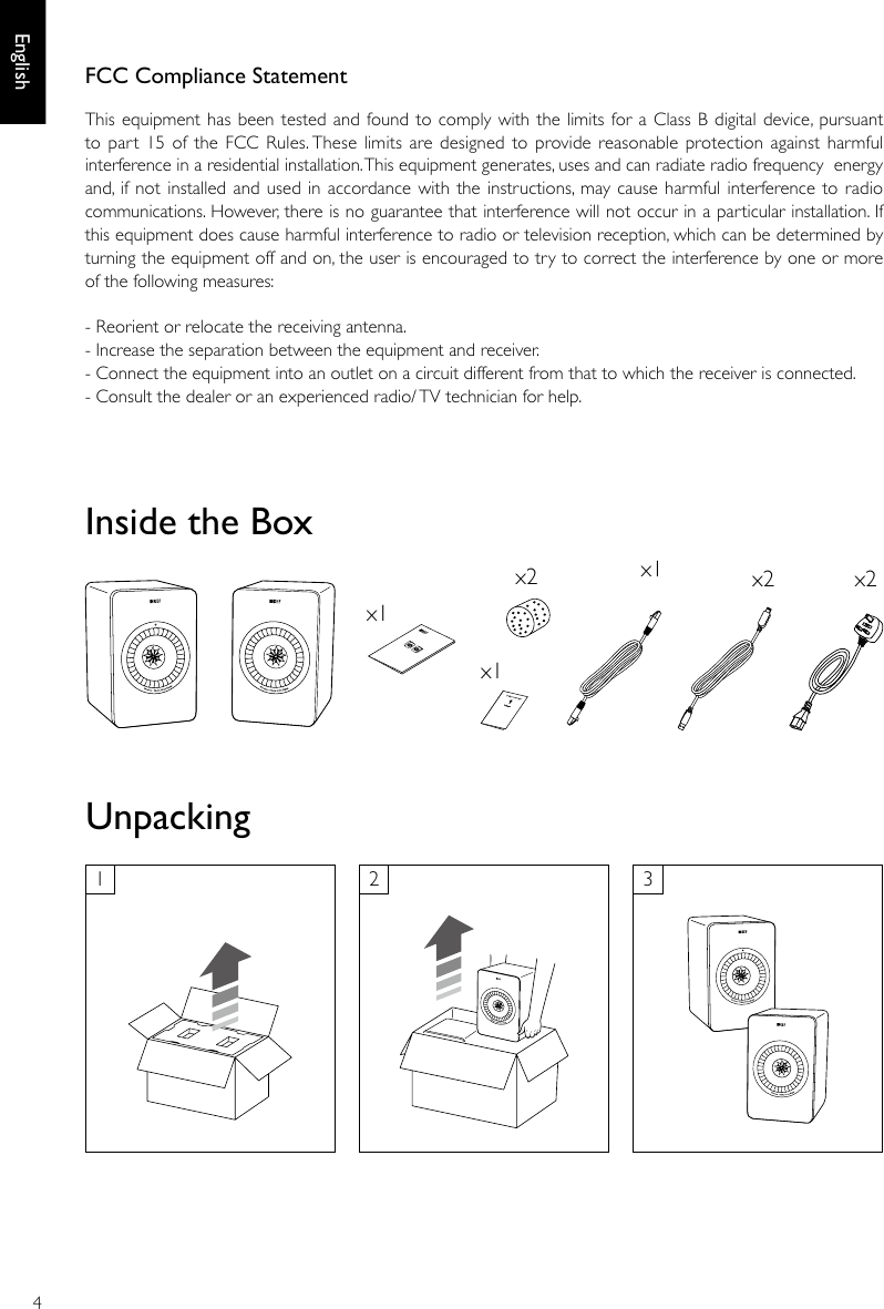 4Englishx1Inside the Boxx1x1x2 x2x2Unpacking123FCC Compliance Statement This equipment has been tested and found to comply with the  limits for a Class B digital  device, pursuant to part  15 of the FCC Rules. These limits are designed to provide reasonable protection against  harmful interference in a residential installation. This equipment generates, uses and can radiate radio frequency  energy and, if not installed and used in accordance with the instructions, may cause harmful interference to radio communications. However, there is no guarantee that interference will not occur in a particular installation. If this equipment does cause harmful interference to radio or television reception, which can be determined by turning the equipment off and on, the user is encouraged to try to correct the interference by one or more of the following measures:  - Reorient or relocate the receiving antenna.  - Increase the separation between the equipment and receiver.  - Connect the equipment into an outlet on a circuit different from that to which the receiver is connected.  - Consult the dealer or an experienced radio/ TV technician for help.