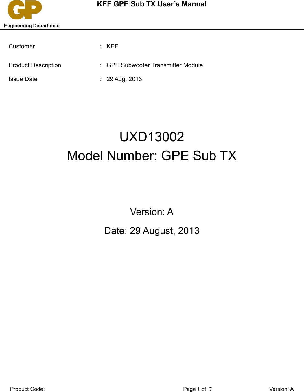 KEF GPE Sub TX User’s Manual   Engineering DepartmentCustomer  : KEFProduct Description : GPE Subwoofer Transmitter ModuleIssue Date : 29 Aug, 2013UXD13002Model Number: GPE Sub TXVersion: ADate: 29 August, 2013Product Code: Page 1 of  7Version: A