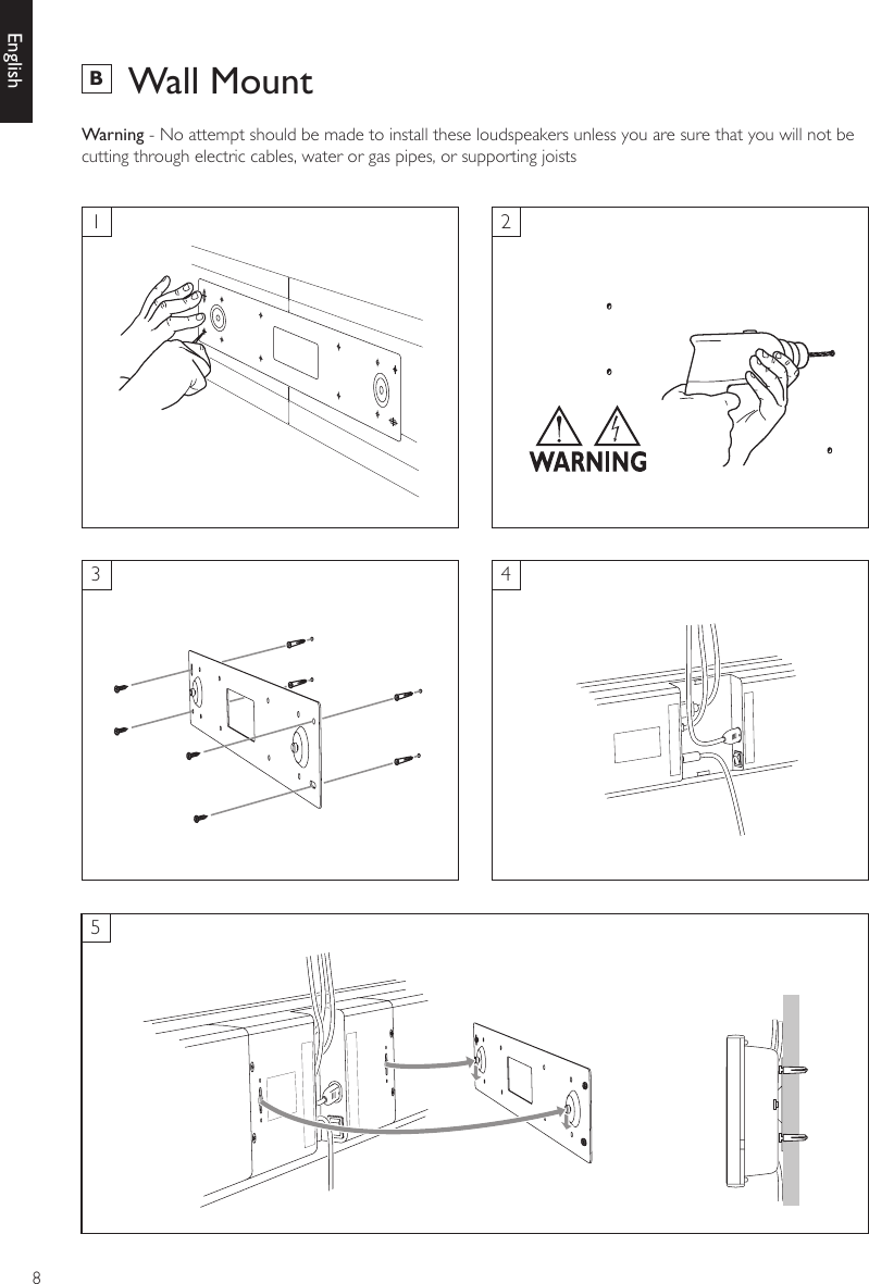 8EnglishB  Wall MountWarning - No attempt should be made to install these loudspeakers unless you are sure that you will not be cutting through electric cables, water or gas pipes, or supporting joists13524