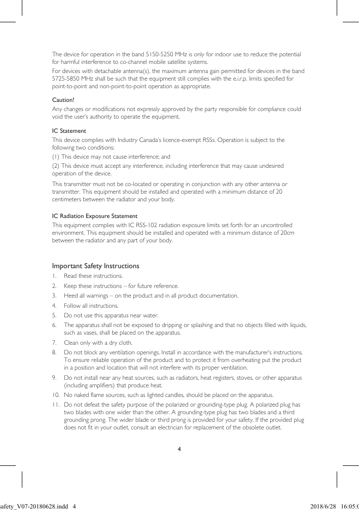 4The device for operation in the band 5150-5250 MHz is only for indoor use to reduce the potential for harmful interference to co-channel mobile satellite systems.For devices with detachable antenna(s), the maximum antenna gain permitted for devices in the band 5725-5850 MHz shall be such that the equipment still complies with the e.i.r.p. limits specified for point-to-point and non-point-to-point operation as appropriate.Caution!  Any changes or modifications not expressly approved by the party responsible for compliance could void the user’s authority to operate the equipment.IC StatementThis device complies with Industry Canada’s licence-exempt RSSs. Operation is subject to the following two conditions: (1) This device may not cause interference; and (2) This device must accept any interference, including interference that may cause undesired operation of the device. This transmitter must not be co-located or operating in conjunction with any other antenna or transmitter. This equipment should be installed and operated with a minimum distance of 20 centimeters between the radiator and your body. IC Radiation Exposure StatementThis equipment complies with IC RSS-102 radiation exposure limits set forth for an uncontrolled environment. This equipment should be installed and operated with a minimum distance of 20cm between the radiator and any part of your body.Important Safety Instructions1.  Read these instructions.2.  Keep these instructions – for future reference.3.  Heed all warnings – on the product and in all product documentation.4.  Follow all instructions.5.  Do not use this apparatus near water. 6.  The apparatus shall not be exposed to dripping or splashing and that no objects filled with liquids, such as vases, shall be placed on the apparatus.7.  Clean only with a dry cloth.8.  Do not block any ventilation openings. Install in accordance with the manufacturer’s instructions. To ensure reliable operation of the product and to protect it from overheating put the product in a position and location that will not interfere with its proper ventilation.9.  Do not install near any heat sources, such as radiators, heat registers, stoves, or other apparatus (including amplifiers) that produce heat. 10.  No naked flame sources, such as lighted candles, should be placed on the apparatus.11.  Do not defeat the safety purpose of the polarized or grounding-type plug. A polarized plug has two blades with one wider than the other. A grounding-type plug has two blades and a third grounding prong. The wider blade or third prong is provided for your safety. If the provided plug does not fit in your outlet, consult an electrician for replacement of the obsolete outlet.LSX safety_V07-20180628.indd   4 2018/6/28   16:05:03