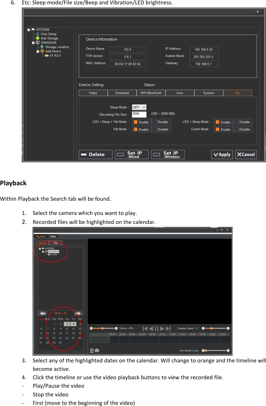 6. Etc: Sleep mode/File size/Beep and Vibration/LED brightness.    Playback Within Playback the Search tab will be found. 1. Select the camera which you want to play. 2. Recorded files will be highlighted on the calendar.  3. Select any of the highlighted dates on the calendar. Will change to orange and the timeline will become active. 4. Click the timeline or use the video playback buttons to view the recorded file. - Play/Pause the video - Stop the video - First (move to the beginning of the video) 