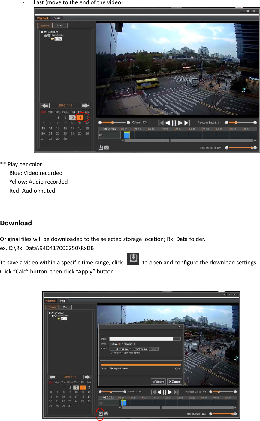 - Last (move to the end of the video) ** Play bar color: Blue: Video recorded Yellow: Audio recorded Red: Audio muted  Download Original files will be downloaded to the selected storage location; Rx_Data folder.   ex. C:\Rx_Data\94D417000250\RxDB To save a video within a specific time range, click    to open and configure the download settings. Click &ldquo;Calc&rdquo; button, then click &ldquo;Apply&rdquo; button.   