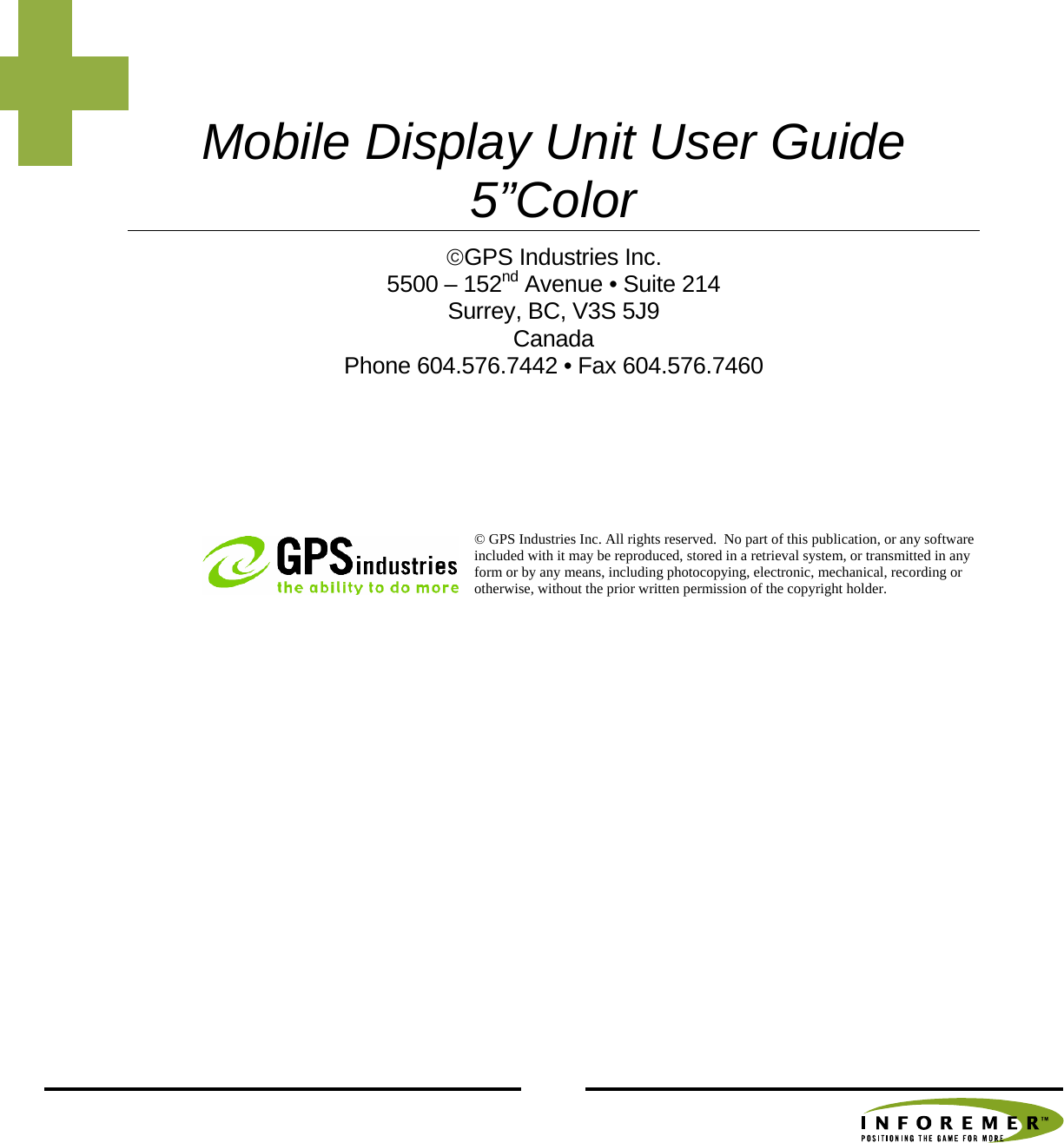   Mobile Display Unit User Guide 5”Color ©GPS Industries Inc. 5500 – 152nd Avenue • Suite 214 Surrey, BC, V3S 5J9 Canada Phone 604.576.7442 • Fax 604.576.7460 © GPS Industries Inc. All rights reserved.  No part of this publication, or any software included with it may be reproduced, stored in a retrieval system, or transmitted in any form or by any means, including photocopying, electronic, mechanical, recording or otherwise, without the prior written permission of the copyright holder.          