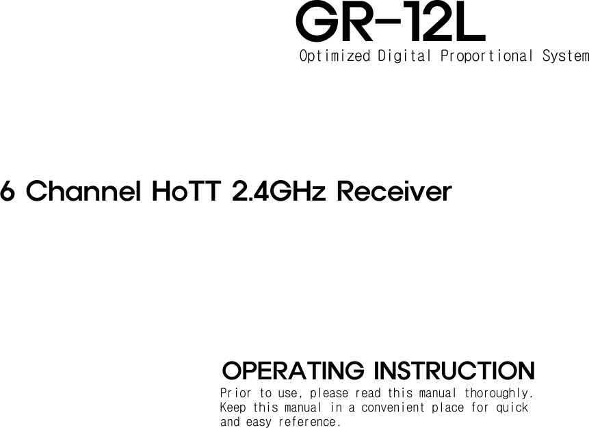  GR-12L  6 Channel HoTT 2.4GHz Receiver              OPERATING INSTRUCTION                      Optimized Digital Proportional System Prior to use, please read this manual thoroughly.  Keep this manual in a convenient place for quick  and easy reference. 