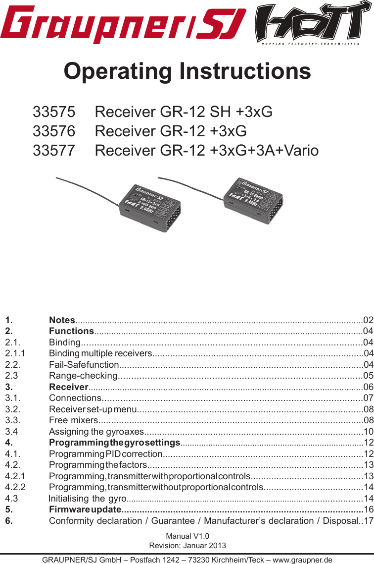 GRAUPNER/SJ GmbH – Postfach 1242 – 73230 Kirchheim/Teck – www.graupner.deOperating Instructions33575 Receiver GR-12 SH +3xG 33576 Receiver GR-12 +3xG 33577 Receiver GR-12 +3xG+3A+Vario1. Notes......................................................................................................................022. Functions...............................................................................................................042.1. Binding.........................................................................................................042.1.1  Binding   multiple    receivers...................................................................................042.2.  Fail-Safe function...............................................................................................042.3 Range-checking...........................................................................................053. Receiver..................................................................................................................063.1. Connections..................................................................................................073.2.  Receiver set-up menu........................................................................................083.3.  Free mixers.......................................................................................................083.4  Assigning    the     gyro axes......................................................................................104.  Programming the gyro settings...............................................................................124.1.  Programming PID correction..............................................................................124.2.  Programming the factors....................................................................................134.2.1  Programming, transmitter with proportional controls............................................134.2.2  Programming, transmitter without proportional controls.......................................144.3         Initialising the gyro.....................................................................................................145.  Firmware update..............................................................................................166.  Conformity declaration / Guarantee / Manufacturer’s declaration / Disposal..17Manual V1.0Revision: Januar 2013