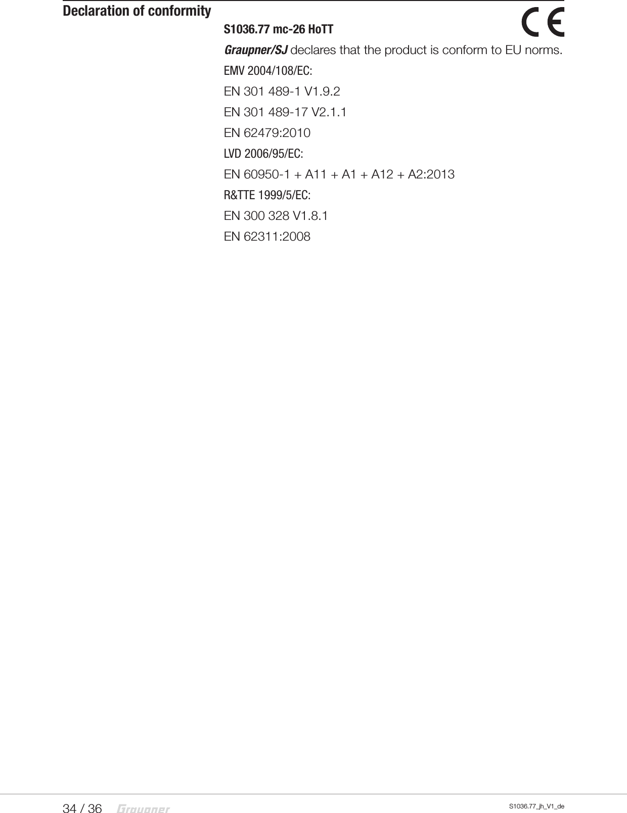 34 / 36 S1036.77_jh_V1_deDeclaration of conformityS1036.77 mc-26 HoTTGraupner/SJ declares that the product is conform to EU norms.EMV 2004/108/EC:EN 301 489-1 V1.9.2EN 301 489-17 V2.1.1EN 62479:2010LVD 2006/95/EC:EN 60950-1 + A11 + A1 + A12 + A2:2013R&amp;TTE 1999/5/EC: EN 300 328 V1.8.1EN 62311:2008