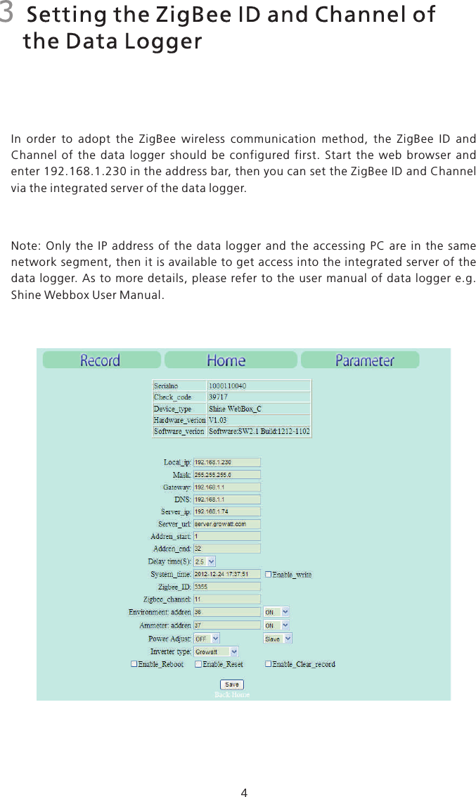 3  Setting the ZigBee ID and Channel of     the Data LoggerIn  order  to  adopt  the  ZigBee  wireless  communication  method,  the  ZigBee  ID  and Channel  of  the  data  logger  should  be  configured  first.  Start  the  web  browser  and enter 192.168.1.230 in the address bar, then you can set the ZigBee ID and Channel via the integrated server of the data logger.4Note:network segment, then it is available to get access into the integrated server of the data  logger. As  to more details, please refer to  the  user  manual of  data  logger  e.g. Shine Webbox User Manual.  Only  the  IP  address  of  the  data  logger  and  the  accessing  PC  are  in  the  same 