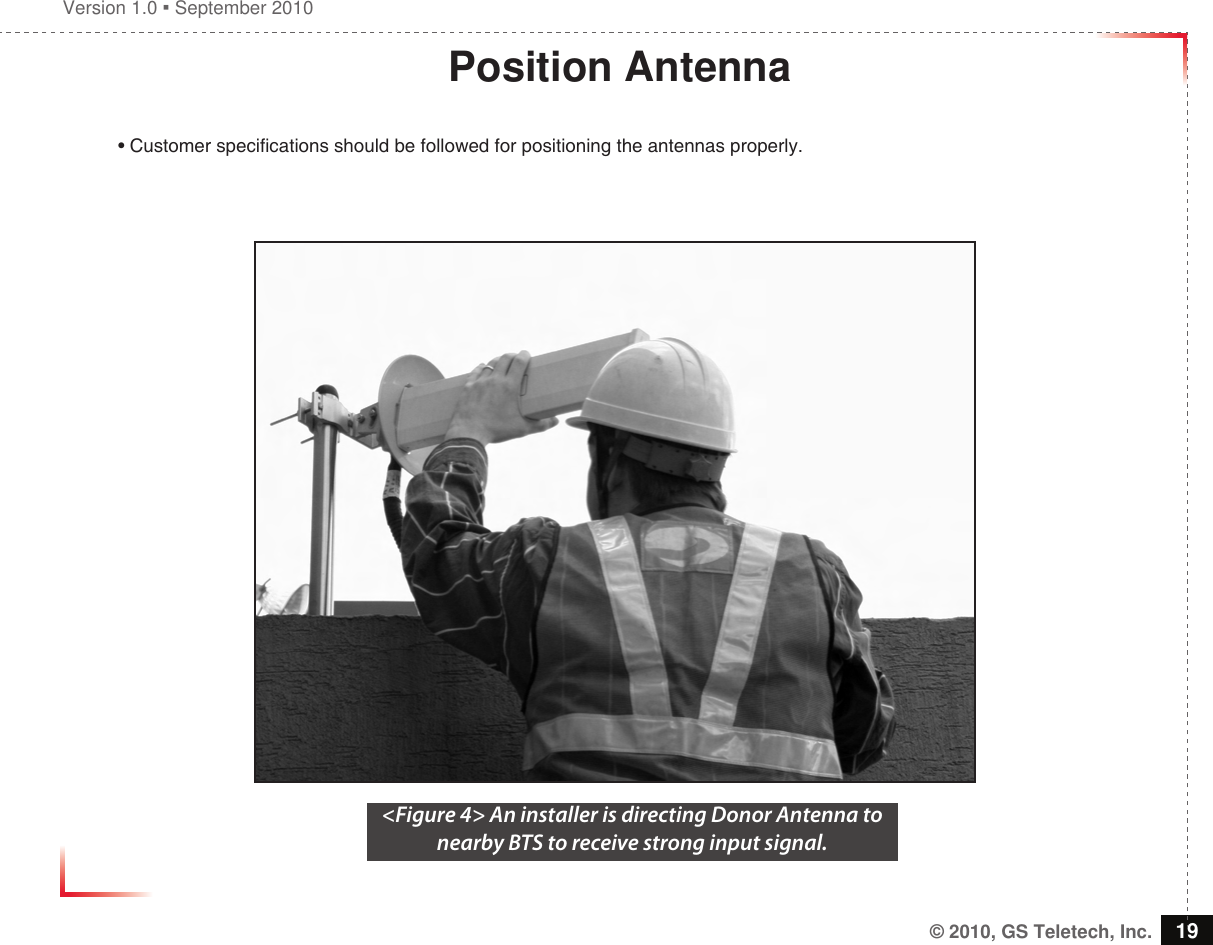 Version 1.0  September 2010© 2010, GS Teletech, Inc. 19Position Antenna• Customer specications should be followed for positioning the antennas properly.&lt;Figure 4&gt; An installer is directing Donor Antenna to nearby BTS to receive strong input signal. 