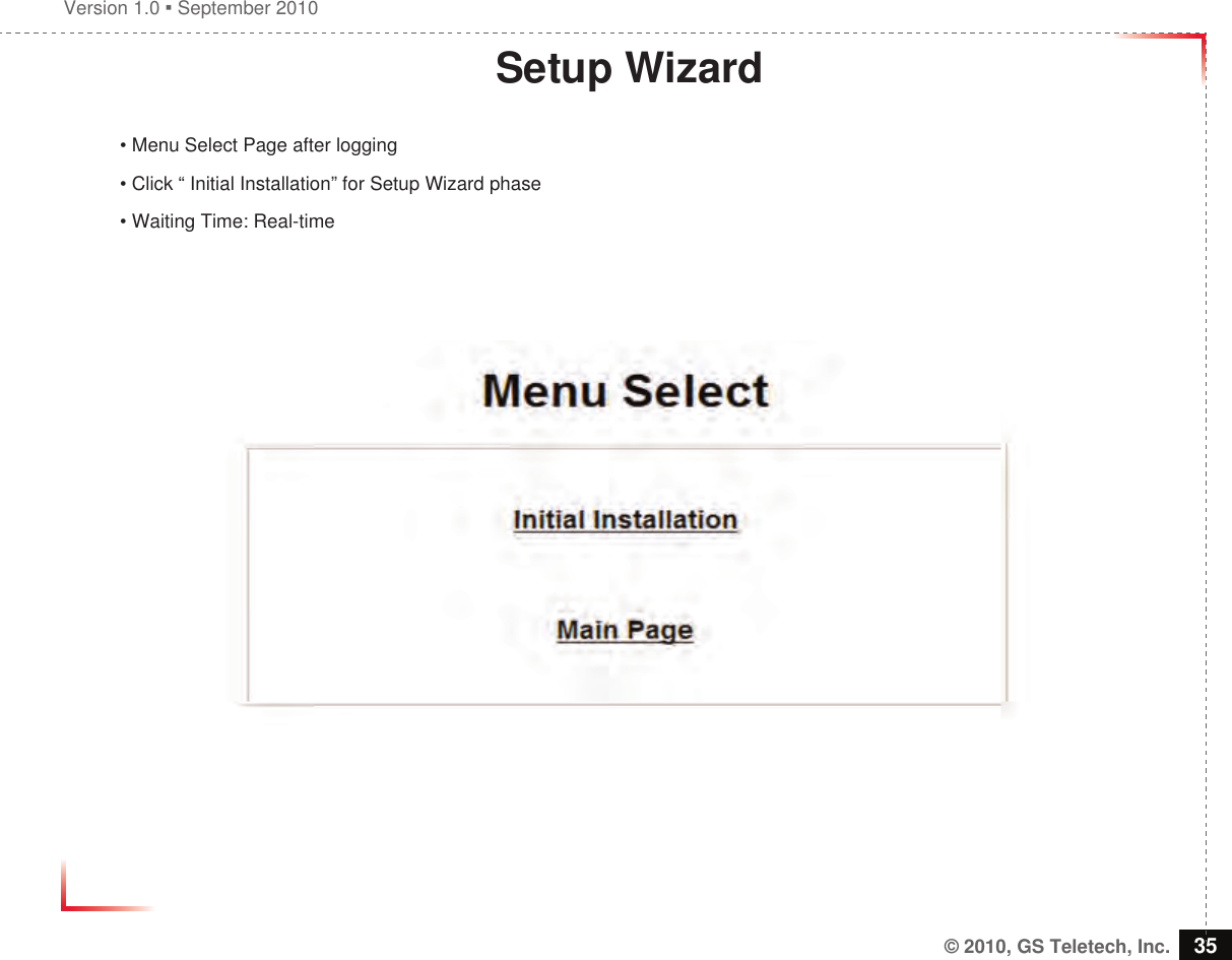 Version 1.0  September 2010© 2010, GS Teletech, Inc. 35Setup Wizard• Menu Select Page after logging• Click “ Initial Installation” for Setup Wizard phase• Waiting Time: Real-time