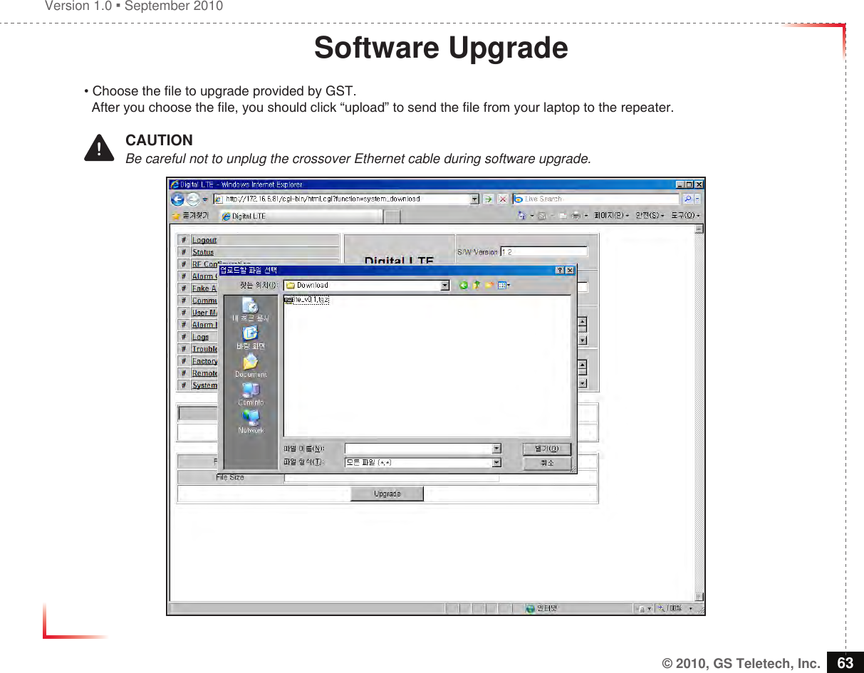 Version 1.0  September 2010© 2010, GS Teletech, Inc. 63Software Upgrade• Choose the le to upgrade provided by GST.   After you choose the le, you should click “upload” to send the le from your laptop to the repeater.!   CAUTION           Be careful not to unplug the crossover Ethernet cable during software upgrade.