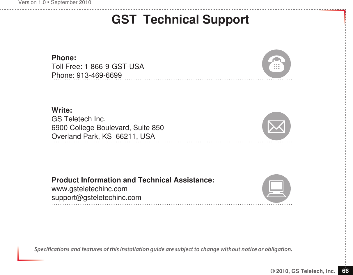 Version 1.0  September 2010© 2010, GS Teletech, Inc. 66GST  Technical SupportPhone:Toll Free: 1-866-9-GST-USAPhone: 913-469-6699Write:GS Teletech Inc. 6900 College Boulevard, Suite 850 Overland Park, KS  66211, USAProduct Information and Technical Assistance:www.gsteletechinc.comsupport@gsteletechinc.comSpecifications and features of this installation guide are subject to change without notice or obligation. 