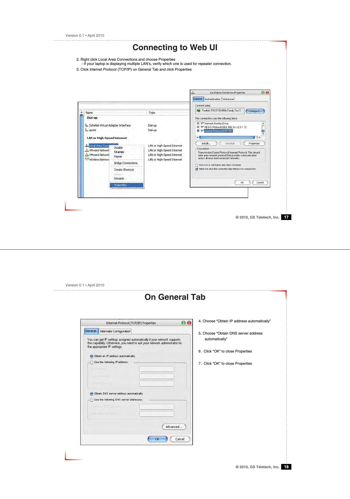 Version 0.1 ؼ April 2010© 2010, GS Teletech, Inc. 17Connecting to Web UI2. Right click Local Area Connections and choose Properties      - If your laptop is displaying multiple LAN’s, verify which one is used for repeater connection.3. Click Internet Protocol (TCP/IP) on General Tab and click PropertiesVersion 0.1 ؼ April 2010© 2010, GS Teletech, Inc. 18On General Tab4. Choose “Obtain IP address automatically”5. Choose “Obtain DNS server address       automatically”6 . Click “OK” to close Properties7.  Click “OK” to close Properties