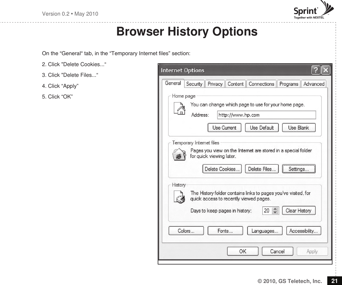 © 2010, GS Teletech, Inc. 21Version 0.2  May 2010Browser History OptionsOn the “General“ tab, in the “Temporary Internet les” section:2. Click &quot;Delete Cookies...“  3. Click &quot;Delete Files...“4. Click “Apply”5. Click “OK”