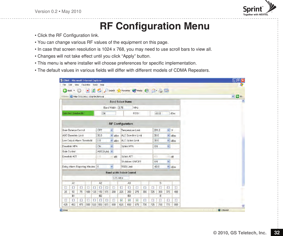 © 2010, GS Teletech, Inc. 32Version 0.2  May 2010RF Conguration Menu• Click the RF Configuration link.• You can change various RF values of the equipment on this page.• In case that screen resolution is 1024 x 768, you may need to use scroll bars to view all.• Changes will not take effect until you click “Apply” button.• This menu is where installer will choose preferences for specific implementation.• The default values in various fields will differ with different models of CDMA Repeaters.