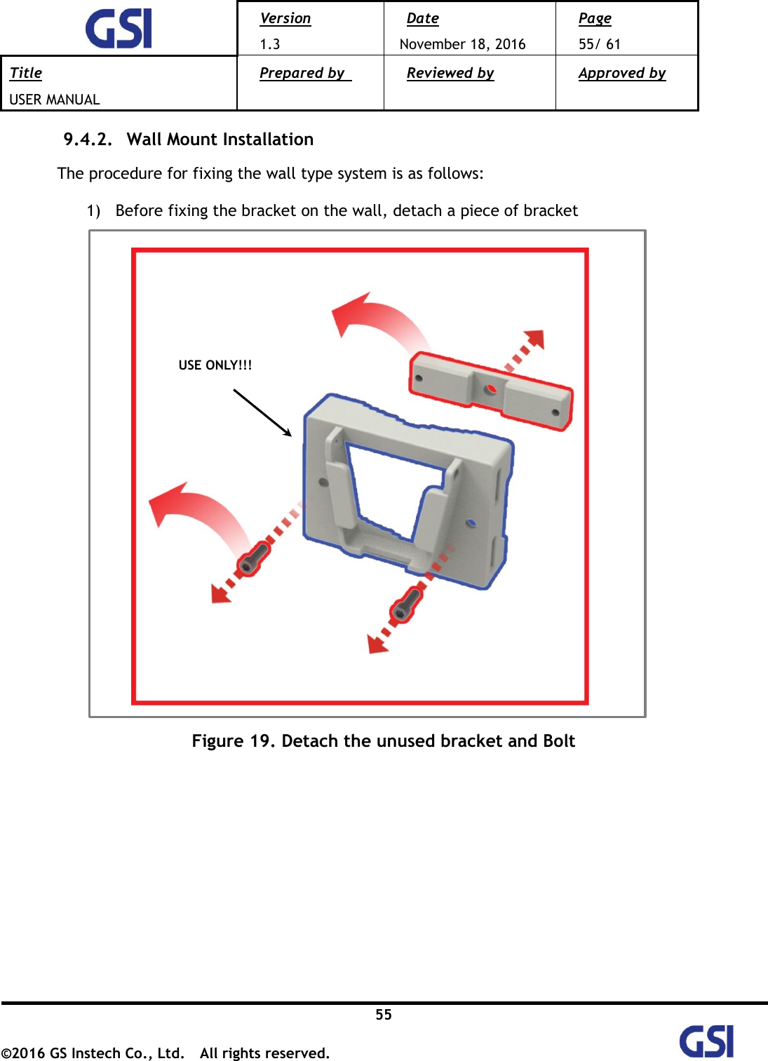  Version 1.3 Date November 18, 2016 Page 55/ 61 Title USER MANUAL Prepared by   Reviewed by  Approved by   55 ©2016 GS Instech Co., Ltd.  All rights reserved.   9.4.2.   Wall Mount Installation  The procedure for fixing the wall type system is as follows: 1) Before fixing the bracket on the wall, detach a piece of bracket  Figure 19. Detach the unused bracket and Bolt           USE ONLY!!! 