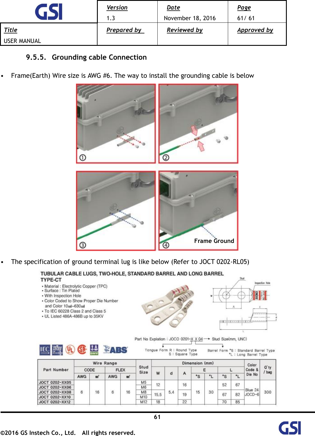  Version 1.3 Date November 18, 2016 Page 61/ 61 Title USER MANUAL Prepared by   Reviewed by  Approved by   61 ©2016 GS Instech Co., Ltd.  All rights reserved.   9.5.5.   Grounding cable Connection  • Frame(Earth) Wire size is AWG #6. The way to install the grounding cable is below   • The specification of ground terminal lug is like below (Refer to JOCT 0202-RL05)  Frame Ground 