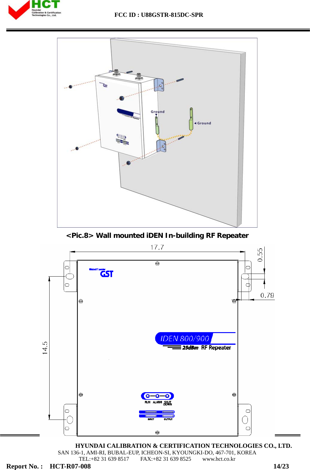  FCC ID : U88GSTR-815DC-SPR                                                                                                                                             HYUNDAI CALIBRATION &amp; CERTIFICATION TECHNOLOGIES CO., LTD. SAN 136-1, AMI-RI, BUBAL-EUP, ICHEON-SI, KYOUNGKI-DO, 467-701, KOREA TEL:+82 31 639 8517    FAX:+82 31 639 8525    www.hct.co.kr Report No. :  HCT-R07-008                                                     14/23  &lt;Pic.8&gt; Wall mounted iDEN In-building RF Repeater     