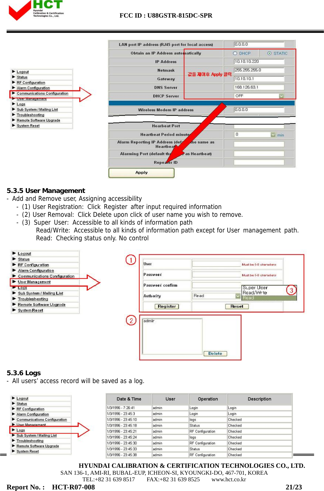  FCC ID : U88GSTR-815DC-SPR                                                                                                                                             HYUNDAI CALIBRATION &amp; CERTIFICATION TECHNOLOGIES CO., LTD. SAN 136-1, AMI-RI, BUBAL-EUP, ICHEON-SI, KYOUNGKI-DO, 467-701, KOREA TEL:+82 31 639 8517    FAX:+82 31 639 8525    www.hct.co.kr Report No. :  HCT-R07-008                                                     21/23   5.3.5 User Management - Add and Remove user, Assigning accessibility     - (1) User Registration: Click Register after input required information     - (2) User Removal: Click Delete upon click of user name you wish to remove.     - (3) Super User: Accessible to all kinds of information path           Read/Write: Accessible to all kinds of information path except for User management path.          Read: Checking status only. No control     5.3.6 Logs - All users’ access record will be saved as a log.   