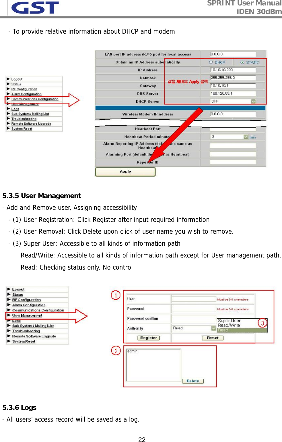 SPRINT User Manual iDEN 30dBm   22   - To provide relative information about DHCP and modem    5.3.5 User Management - Add and Remove user, Assigning accessibility     - (1) User Registration: Click Register after input required information     - (2) User Removal: Click Delete upon click of user name you wish to remove.     - (3) Super User: Accessible to all kinds of information path           Read/Write: Accessible to all kinds of information path except for User management path.          Read: Checking status only. No control     5.3.6 Logs - All users’ access record will be saved as a log.  