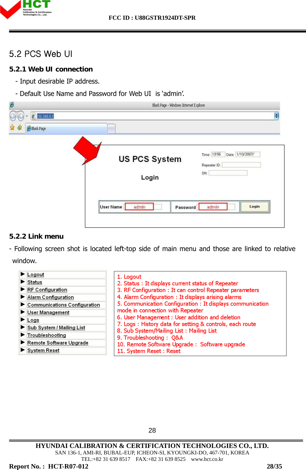 FCC ID : U88GSTR1924DT-SPR                                                                                            HYUNDAI CALIBRATION &amp; CERTIFICATION TECHNOLOGIES CO., LTD. SAN 136-1, AMI-RI, BUBAL-EUP, ICHEON-SI, KYOUNGKI-DO, 467-701, KOREA TEL:+82 31 639 8517    FAX:+82 31 639 8525    www.hct.co.kr Report No. :  HCT-R07-012                                                                                                          28/35 285.2 PCS Web UI  5.2.1 Web UI connection    - Input desirable IP address.    - Default Use Name and Password for Web UI  is ‘admin’.  5.2.2 Link menu - Following screen shot is located left-top side of main menu and those are linked to relative window.      