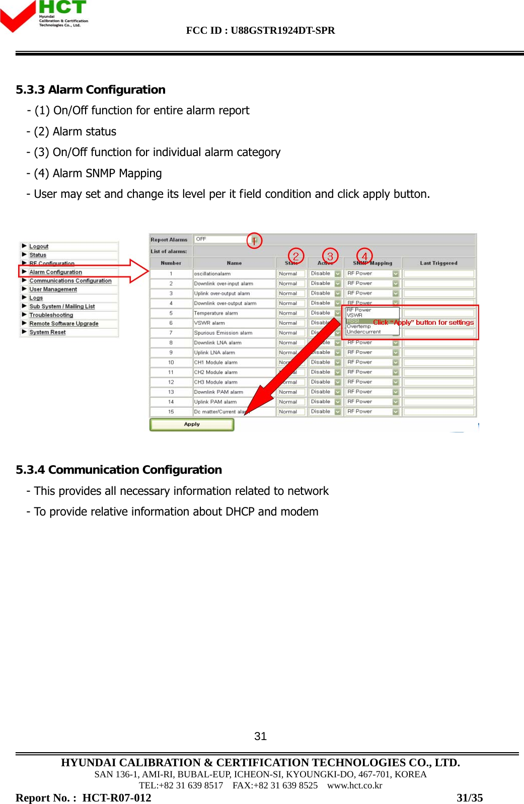 FCC ID : U88GSTR1924DT-SPR                                                                                            HYUNDAI CALIBRATION &amp; CERTIFICATION TECHNOLOGIES CO., LTD. SAN 136-1, AMI-RI, BUBAL-EUP, ICHEON-SI, KYOUNGKI-DO, 467-701, KOREA TEL:+82 31 639 8517    FAX:+82 31 639 8525    www.hct.co.kr Report No. :  HCT-R07-012                                                                                                          31/35 315.3.3 Alarm Configuration - (1) On/Off function for entire alarm report     - (2) Alarm status    - (3) On/Off function for individual alarm category    - (4) Alarm SNMP Mapping    - User may set and change its level per it field condition and click apply button.     5.3.4 Communication Configuration    - This provides all necessary information related to network    - To provide relative information about DHCP and modem  