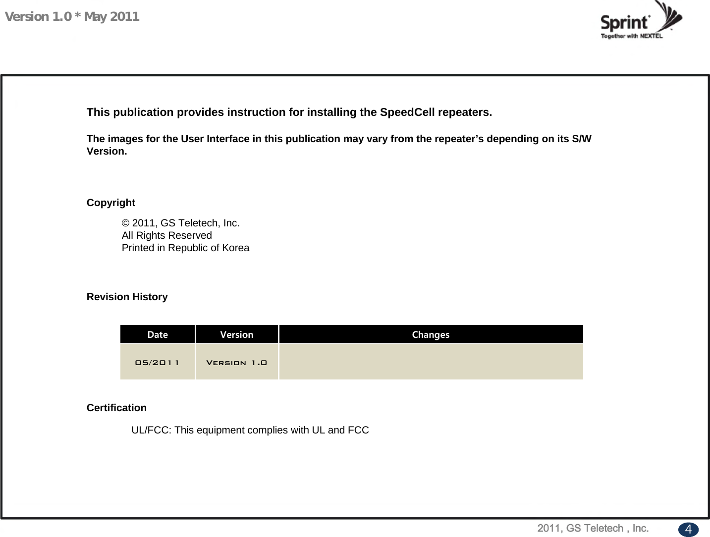 Version 1.0 * May 2011UL/FCC: This equipment complies with UL and FCCThis publication provides instruction for installing the SpeedCell repeaters.The images for the User Interface in this publication may vary from the repeater’s depending on its S/W Version.Copyright© 2011, GS Teletech, Inc.All Rights ReservedPrinted in Republic of KoreaRevision HistoryCertificationDate Version Changes05/2011 Version 1.04