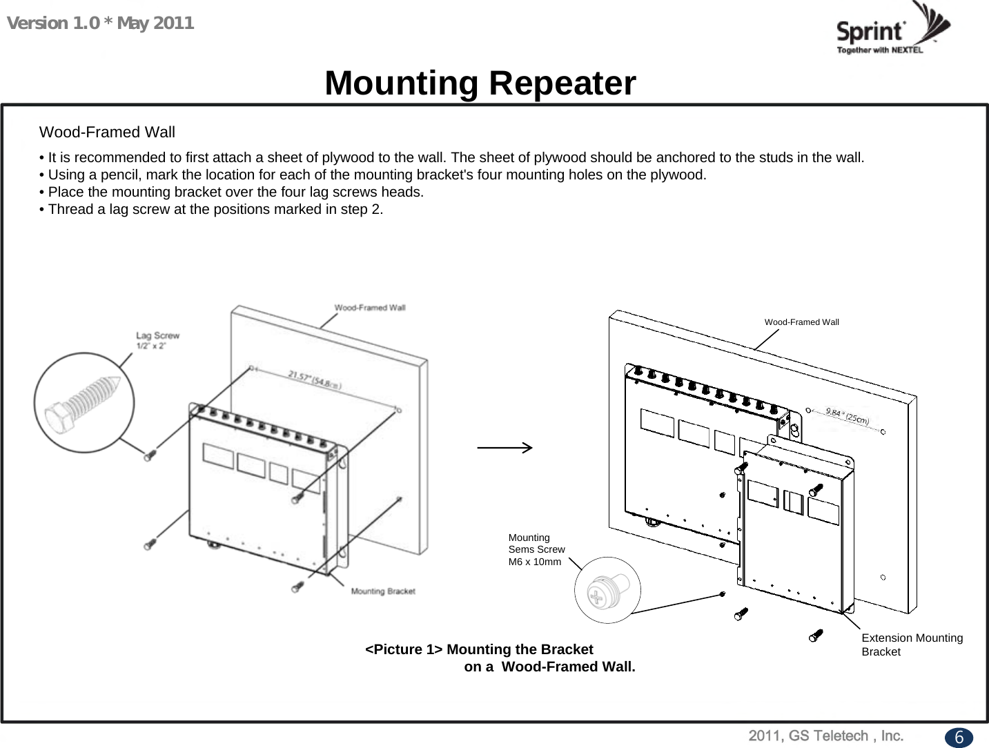 Version 1.0 * May 2011&lt;Picture 1&gt; Mounting the Bracketon a  Wood-Framed Wall.Mounting RepeaterWood-Framed Wall• It is recommended to first attach a sheet of plywood to the wall. The sheet of plywood should be anchored to the studs in the wall.• Using a pencil, mark the location for each of the mounting bracket&apos;s four mounting holes on the plywood.• Place the mounting bracket over the four lag screws heads.• Thread a lag screw at the positions marked in step 2.6Mounting Sems Screw  M6 x 10mmWood-Framed WallExtension Mounting Bracket