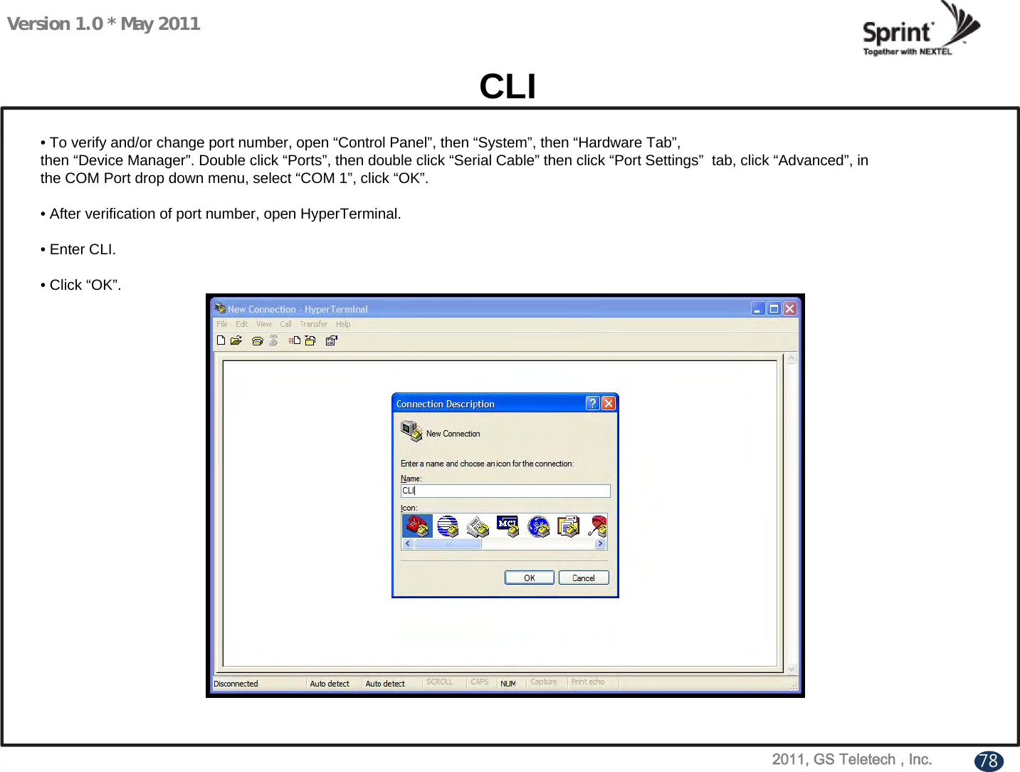 Version 1.0 * May 2011CLI• To verify and/or change port number, open “Control Panel”, then “System”, then “Hardware Tab”,then “Device Manager”. Double click “Ports”, then double click “Serial Cable” then click “Port Settings” tab, click “Advanced”, in         the COM Port drop down menu, select “COM 1”, click “OK”.• After verification of port number, open HyperTerminal.• Enter CLI.• Click “OK”.78