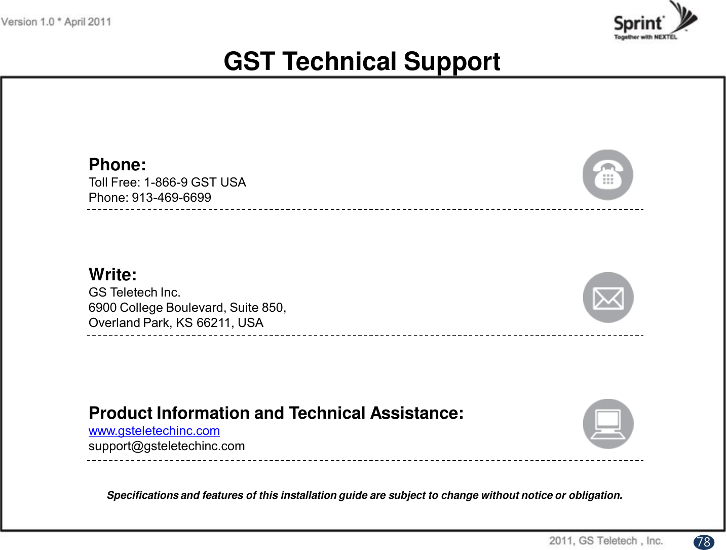 GST Technical SupportPhone:Toll Free: 1-866-9 GST USAPhone: 913-469-6699Write:GS Teletech Inc.6900 College Boulevard, Suite 850, Overland Park, KS 66211, USAProduct Information and Technical Assistance:www.gsteletechinc.comsupport@gsteletechinc.comSpecifications and features of this installation guide are subject to change without notice or obligation.78