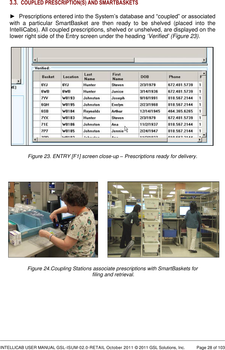  INTELLICAB USER MANUAL GSL-ISUM-02.0-RETAIL October 2011 © 2011 GSL Solutions, Inc.   Page 28 of 103   3.3. COUPLED PRESCRIPTION(S) AND SMARTBASKETS ►  Prescriptions entered into the System’s database and “coupled” or associated with  a  particular  SmartBasket  are  then  ready  to  be  shelved  (placed  into  the IntelliCabs). All coupled prescriptions, shelved or unshelved, are displayed on the lower right side of the Entry screen under the heading ‘Verified’ (Figure 23).  Figure 23. ENTRY [F1] screen close-up – Prescriptions ready for delivery.         Figure 24.Coupling Stations associate prescriptions with SmartBaskets for  filing and retrieval.      