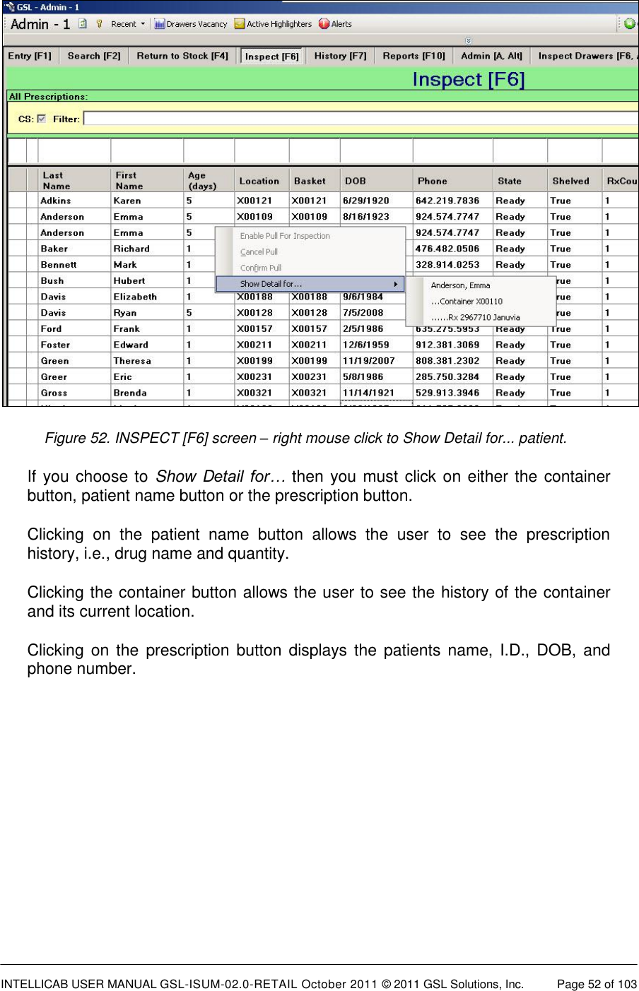  INTELLICAB USER MANUAL GSL-ISUM-02.0-RETAIL October 2011 © 2011 GSL Solutions, Inc.   Page 52 of 103    Figure 52. INSPECT [F6] screen – right mouse click to Show Detail for... patient. If you choose to Show Detail  for… then you must click on either the container button, patient name button or the prescription button. Clicking  on  the  patient  name  button  allows  the  user  to  see  the  prescription history, i.e., drug name and quantity. Clicking the container button allows the user to see the history of the container and its current location. Clicking on  the prescription button displays the  patients name,  I.D.,  DOB,  and phone number.  